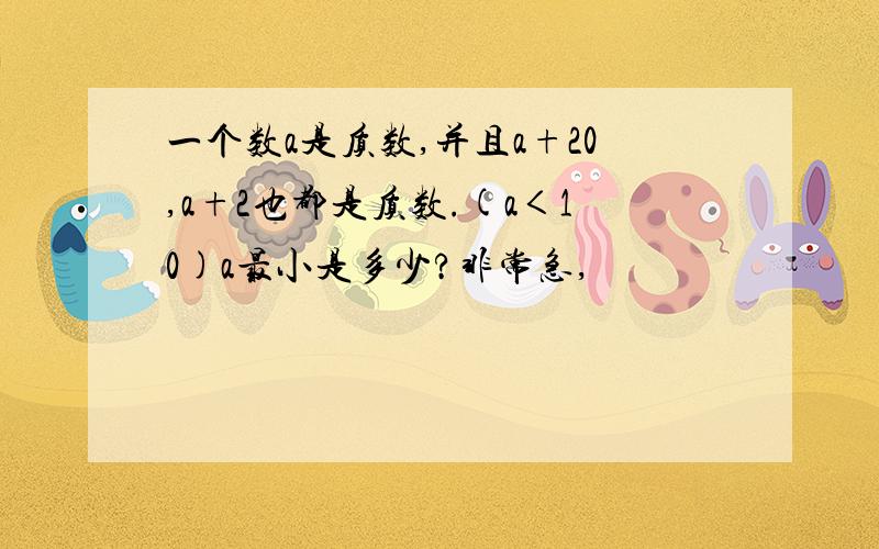 一个数a是质数,并且a+20,a+2也都是质数.(a＜10)a最小是多少?非常急,