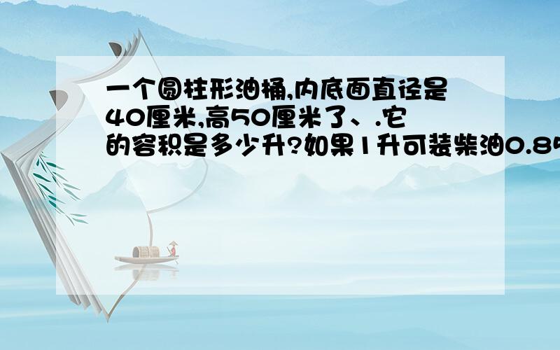 一个圆柱形油桶,内底面直径是40厘米,高50厘米了、.它的容积是多少升?如果1升可装柴油0.85千克,这个油桶可装柴油多少千克?