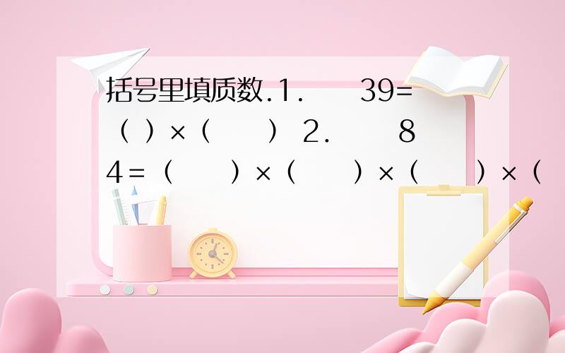 括号里填质数.1.　　39=（ ）×（　　） 2．　　84＝（　　）×（　　）×（　　）×（　　）