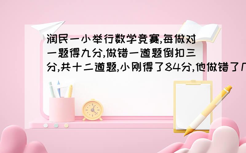 润民一小举行数学竞赛,每做对一题得九分,做错一道题倒扣三分,共十二道题,小刚得了84分,他做错了几道