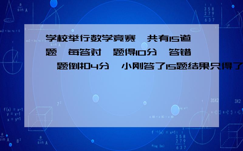 学校举行数学竞赛,共有15道题,每答对一题得10分,答错一题倒扣4分,小刚答了15题结果只得了94分他答对了几道题