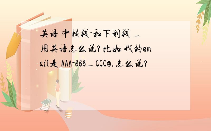 英语 中横线-和下划线 _ 用英语怎么说?比如 我的email是 AAA-BBB_CCC@.怎么说?