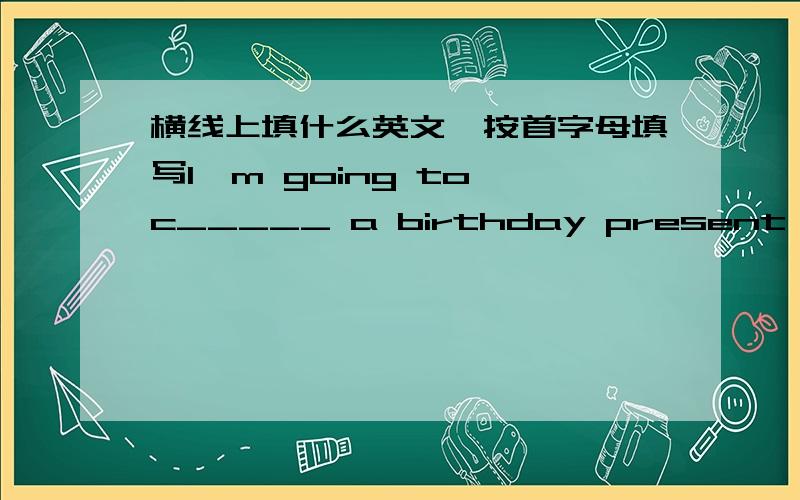 横线上填什么英文,按首字母填写I'm going to c_____ a birthday present for my mother.