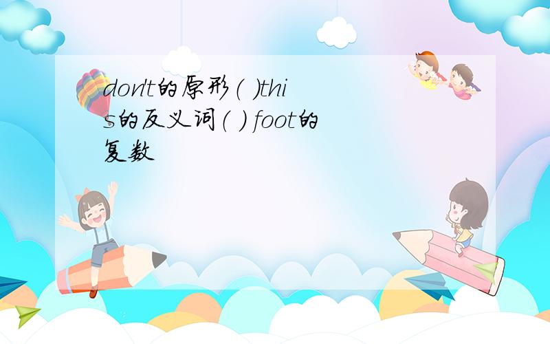 don't的原形（ ）this的反义词（ ） foot的复数