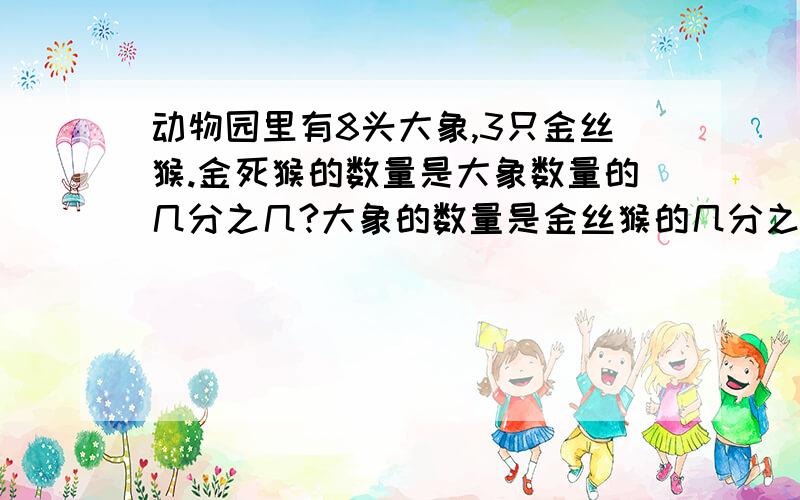 动物园里有8头大象,3只金丝猴.金死猴的数量是大象数量的几分之几?大象的数量是金丝猴的几分之几倍?列