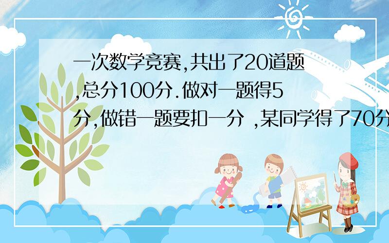 一次数学竞赛,共出了20道题,总分100分.做对一题得5分,做错一题要扣一分 ,某同学得了70分,他答对几要算式!