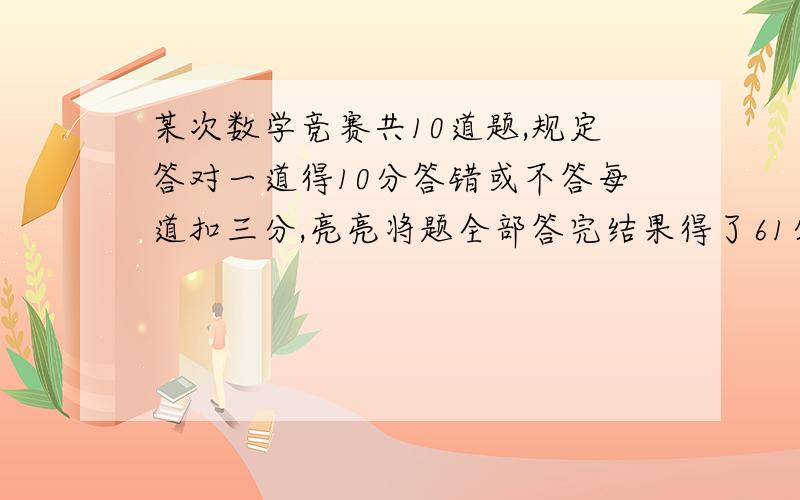 某次数学竞赛共10道题,规定答对一道得10分答错或不答每道扣三分,亮亮将题全部答完结果得了61分他答错几题用假设法,那个10加3步骤我还是不明白,请您回答