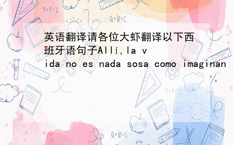 英语翻译请各位大虾翻译以下西班牙语句子Allí,la vida no es nada sosa como imaginan los demás.看来看去看不懂,