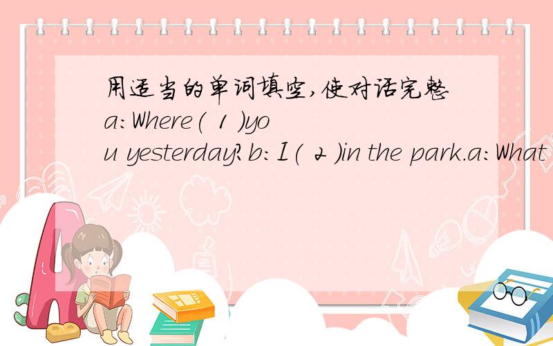 用适当的单词填空,使对话完整a:Where( 1 )you yesterday?b:I( 2 )in the park.a:What( 3 )you do there?b:I( 4 )some trees in the park with my friends.a:Can you tell me how to ( 5 )a tree?b:Yes.First( 6 )a hole and ( 7 )the young tree into the