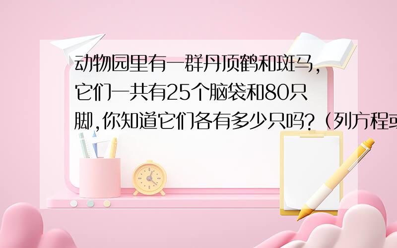 动物园里有一群丹顶鹤和斑马,它们一共有25个脑袋和80只脚,你知道它们各有多少只吗?（列方程或算式）