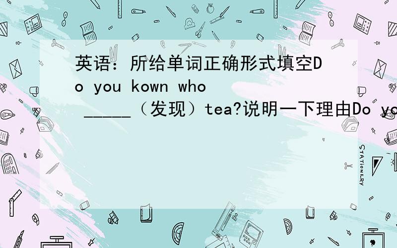 英语：所给单词正确形式填空Do you kown who _____（发现）tea?说明一下理由Do you know who _____（发现）tea?(不是有do吗）