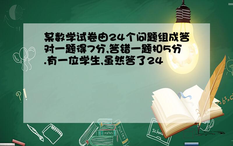 某数学试卷由24个问题组成答对一题得7分,答错一题扣5分.有一位学生,虽然答了24