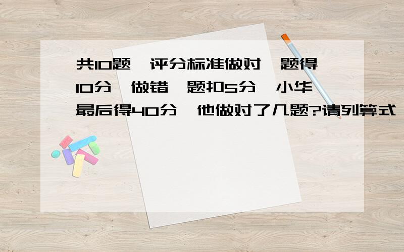 共10题,评分标准做对一题得10分,做错一题扣5分,小华最后得40分,他做对了几题?请列算式,