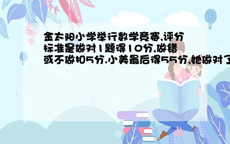 金太阳小学举行数学竞赛,评分标准是做对1题得10分,做错或不做扣5分.小美最后得55分,她做对了几道?