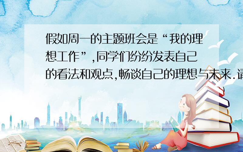 假如周一的主题班会是“我的理想工作”,同学们纷纷发表自己的看法和观点,畅谈自己的理想与未来.请写一篇80词左右的英语短文,介绍一下你想成为教师或其它职务的理想和计划.