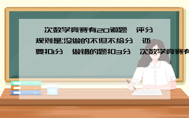 一次数学竞赛有20道题,评分规则是:没做的不但不给分,还要扣1分,做错的题扣3分一次数学竞赛有20道题,评分规则是:没做的不但不给分,还要扣1分,做错的题不但不给分,还要扣3分.王刚做了18道