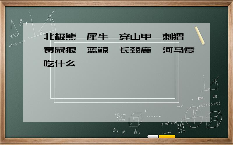 北极熊、犀牛、穿山甲、刺猬、黄鼠狼、蓝鲸、长颈鹿、河马爱吃什么