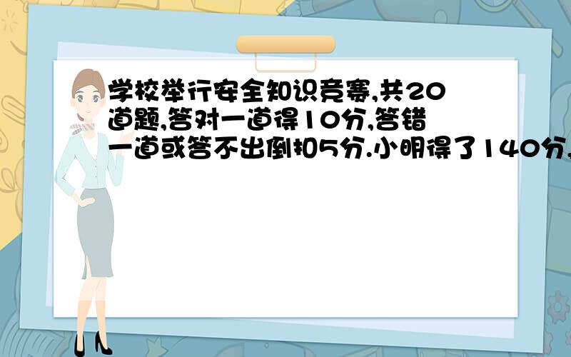 学校举行安全知识竞赛,共20道题,答对一道得10分,答错一道或答不出倒扣5分.小明得了140分,他答对了几