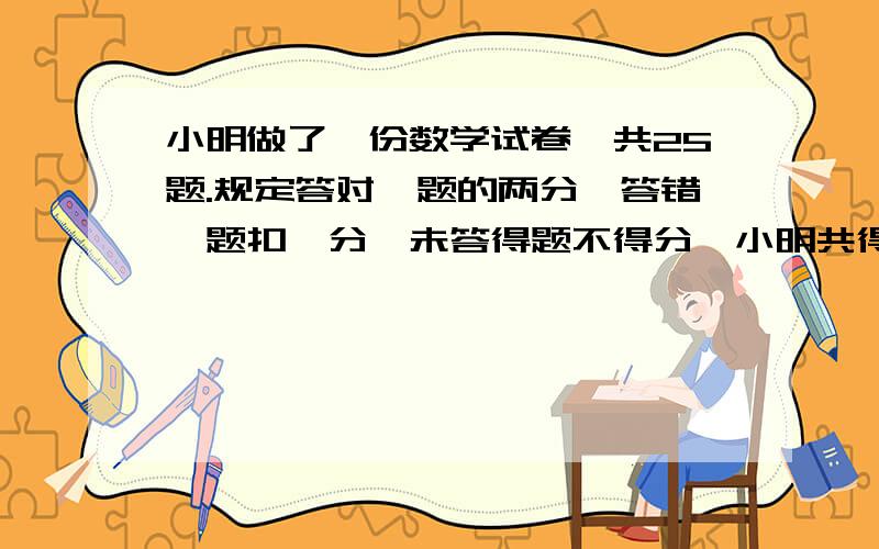 小明做了一份数学试卷,共25题.规定答对一题的两分,答错一题扣一分,未答得题不得分,小明共得了34分,且知他未答的题目是奇数道,则他答对几道题