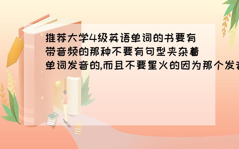 推荐大学4级英语单词的书要有带音频的那种不要有句型夹杂着单词发音的,而且不要星火的因为那个发音有背景音乐,只想要纯单词发音的.