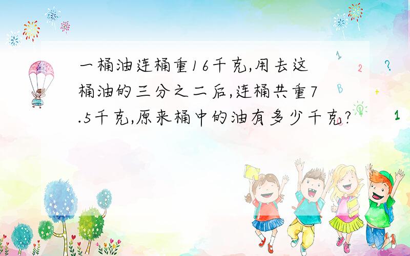 一桶油连桶重16千克,用去这桶油的三分之二后,连桶共重7.5千克,原来桶中的油有多少千克?