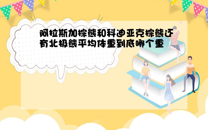 阿拉斯加棕熊和科迪亚克棕熊还有北极熊平均体重到底哪个重