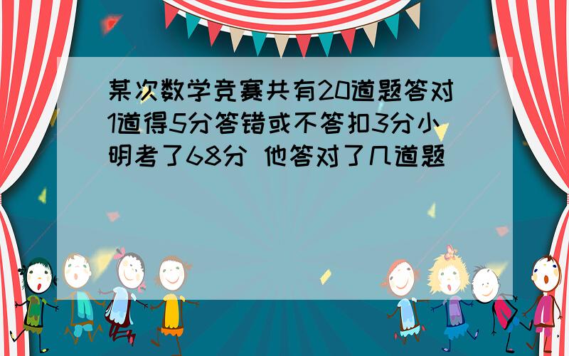 某次数学竞赛共有20道题答对1道得5分答错或不答扣3分小明考了68分 他答对了几道题