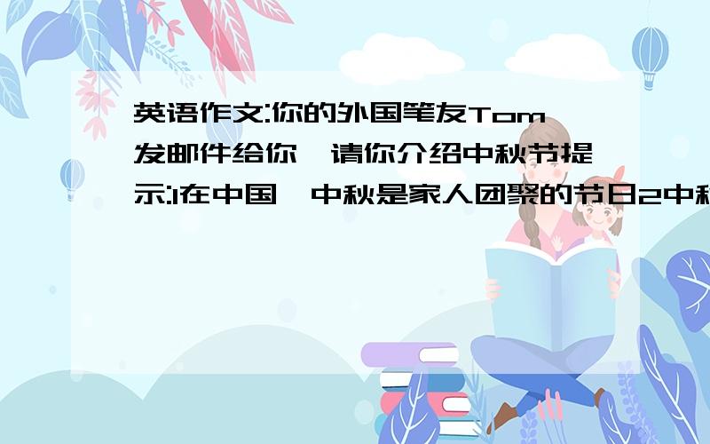 英语作文:你的外国笔友Tom发邮件给你,请你介绍中秋节提示:1在中国,中秋是家人团聚的节日2中秋节通常在9月或者10月到来3商店里有很多种月饼4晚上人们喜欢坐在露天吃月饼,赏月,讲嫦娥的故