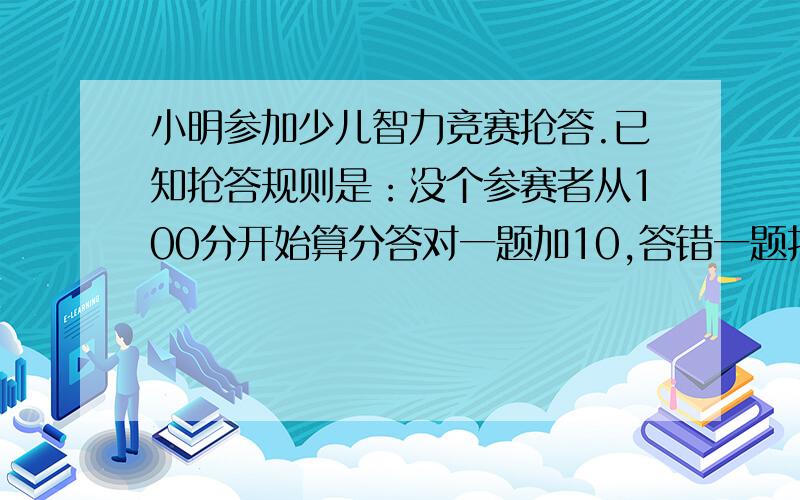 小明参加少儿智力竞赛抢答.已知抢答规则是：没个参赛者从100分开始算分答对一题加10,答错一题扣5分.他答对了多少题?我赶时间