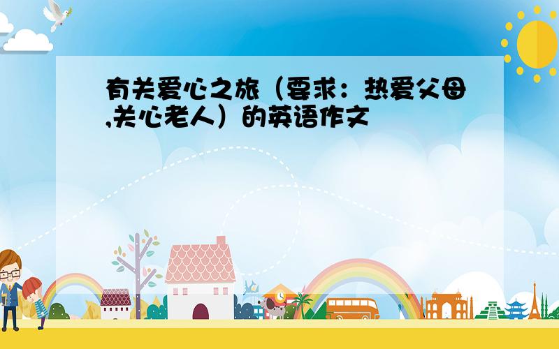 有关爱心之旅（要求：热爱父母,关心老人）的英语作文