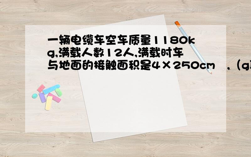 一辆电缆车空车质量1180kg,满载人数12人,满载时车与地面的接触面积是4×250cm²,（g取10N/kg）.设乘客质量为60kg,求满载时车对水平地面的压强.