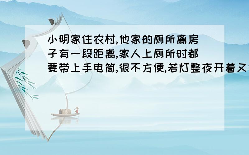 小明家住农村,他家的厕所离房子有一段距离,家人上厕所时都要带上手电筒,很不方便,若灯整夜开着又很浪费电.他想利用所学的知识对厕所的照明电路进行适当改装,将“220V   40W”的