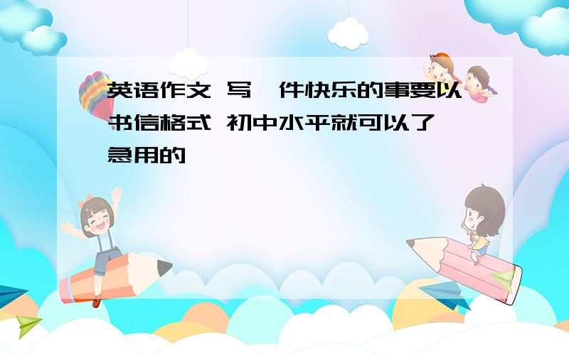 英语作文 写一件快乐的事要以书信格式 初中水平就可以了 急用的