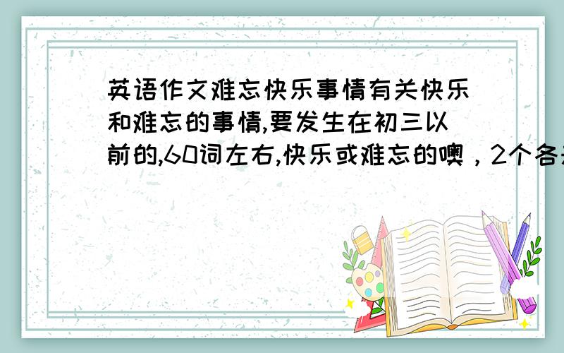 英语作文难忘快乐事情有关快乐和难忘的事情,要发生在初三以前的,60词左右,快乐或难忘的噢，2个各来一篇最好！