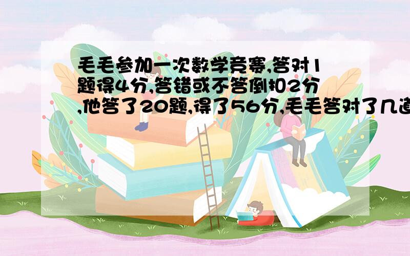 毛毛参加一次数学竞赛,答对1题得4分,答错或不答倒扣2分,他答了20题,得了56分,毛毛答对了几道题?答对了有附加分