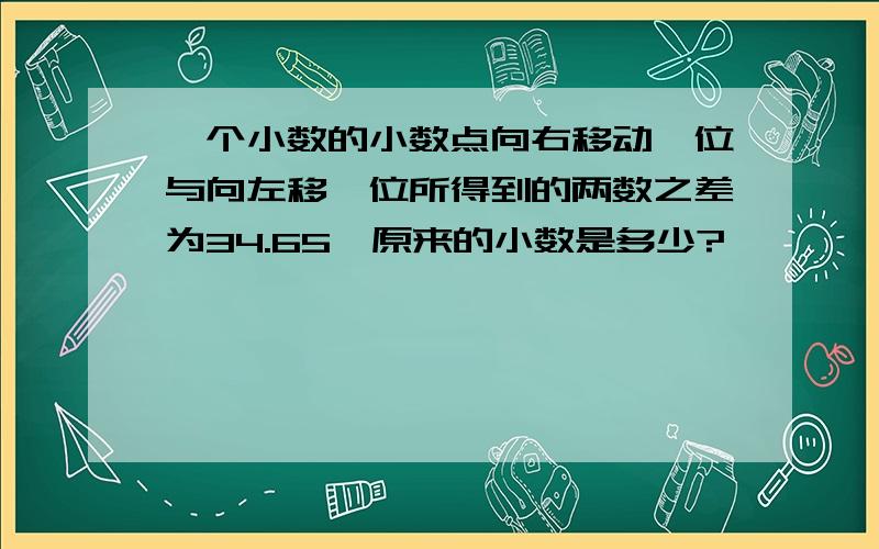 一个小数的小数点向右移动一位与向左移一位所得到的两数之差为34.65,原来的小数是多少?