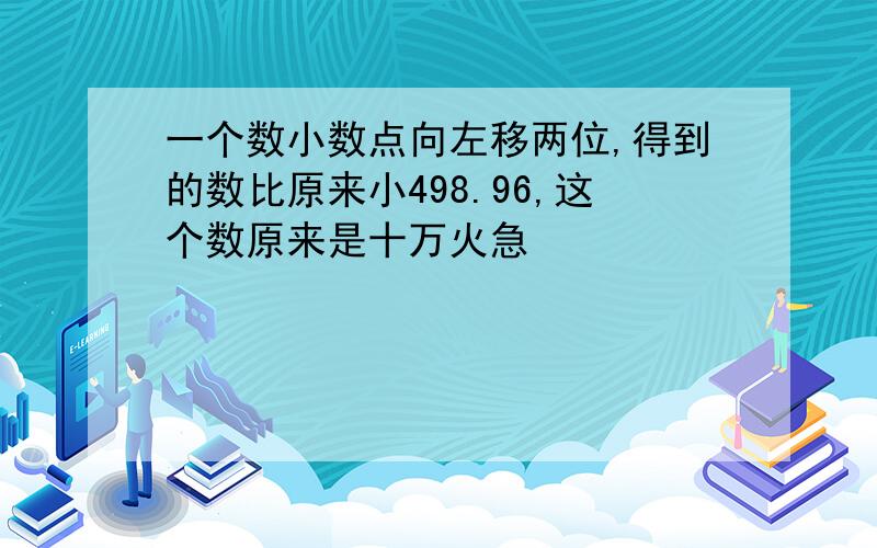 一个数小数点向左移两位,得到的数比原来小498.96,这个数原来是十万火急