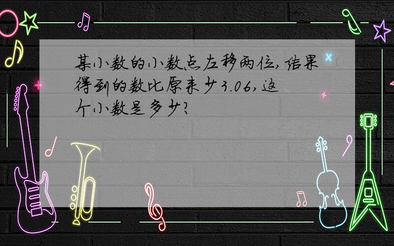 某小数的小数点左移两位,结果得到的数比原来少3.06,这个小数是多少?