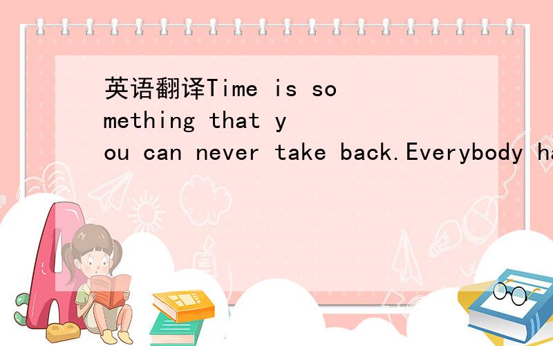 英语翻译Time is something that you can never take back.Everybody has the same number of hours.Wherever you go,a minute is 60 seconds,an hour is 60 minutes,a day is 24hours,and so forth.Everyone no matter how rich or poor speeds time the same way,