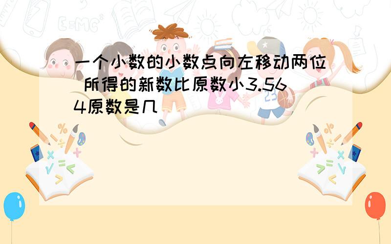 一个小数的小数点向左移动两位 所得的新数比原数小3.564原数是几