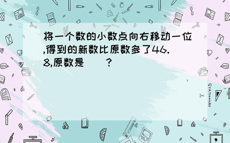 将一个数的小数点向右移动一位,得到的新数比原数多了46.8,原数是()?