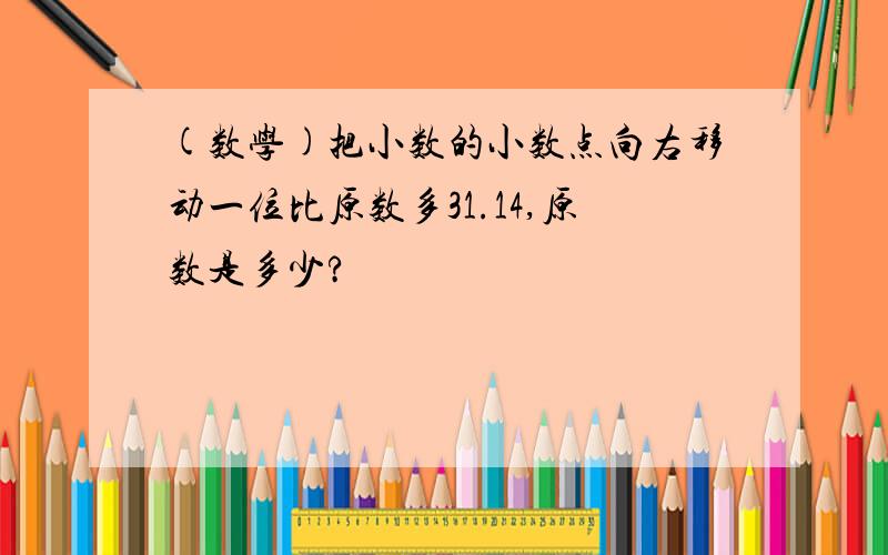 (数学)把小数的小数点向右移动一位比原数多31.14,原数是多少?