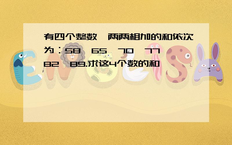 有四个整数,两两相加的和依次为：58,65,70,77,82,89.求这4个数的和