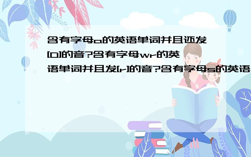 含有字母a的英语单词并且还发[D]的音?含有字母wr的英语单词并且发[r]的音?含有字母s的英语单词并且还发[3]的音?（每个求三个）