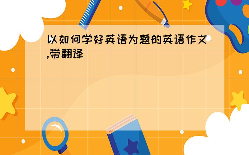 以如何学好英语为题的英语作文,带翻译