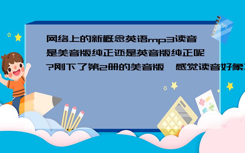 网络上的新概念英语mp3读音是美音版纯正还是英音版纯正呢?刚下了第2册的美音版,感觉读音好象不是纯正的老外读.记得以前音英版读的速度是挺快,但发音很纯正.