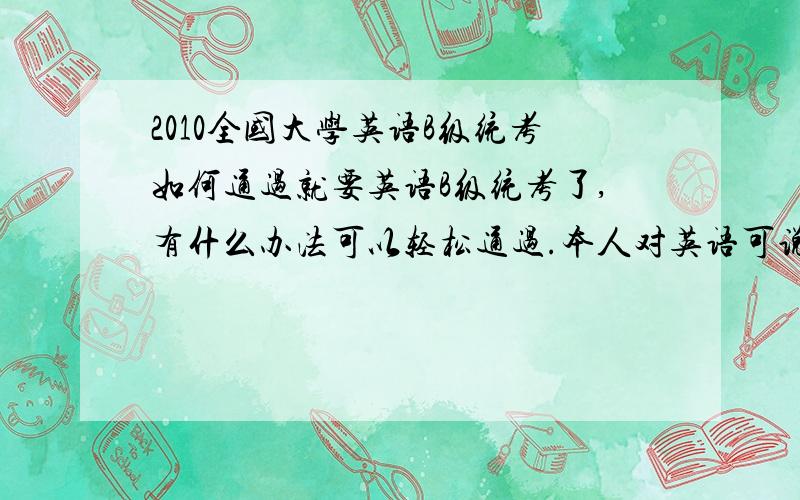 2010全国大学英语B级统考如何通过就要英语B级统考了,有什么办法可以轻松通过.本人对英语可说是他认识我我不认识他