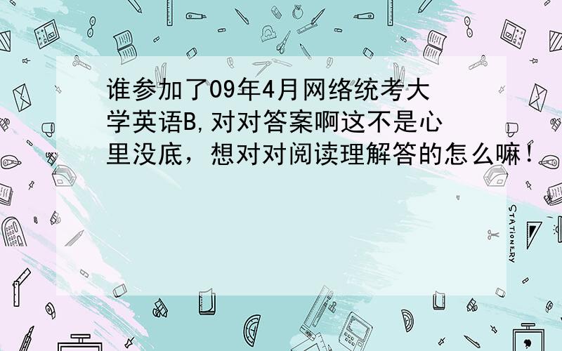 谁参加了09年4月网络统考大学英语B,对对答案啊这不是心里没底，想对对阅读理解答的怎么嘛！ 为什么？以前不是60分过吗？