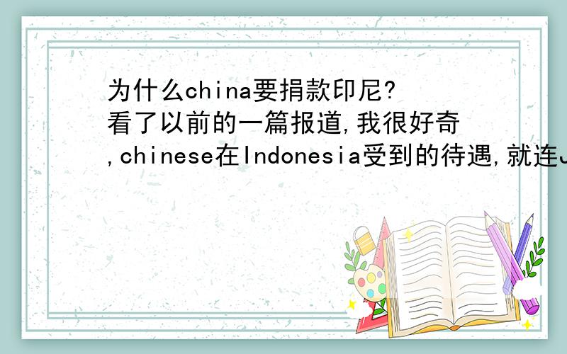 为什么china要捐款印尼?看了以前的一篇报道,我很好奇,chinese在Indonesia受到的待遇,就连Japanese都看不下去?究竟chinese leaders在想什么?