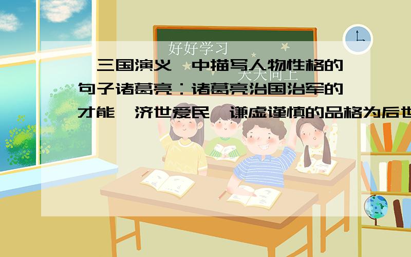 《三国演义》中描写人物性格的句子诸葛亮：诸葛亮治国治军的才能,济世爱民、谦虚谨慎的品格为后世各种杰出的历史人物树立了榜样.历代君臣、知识分子、人民群众都从不同的角度称赞